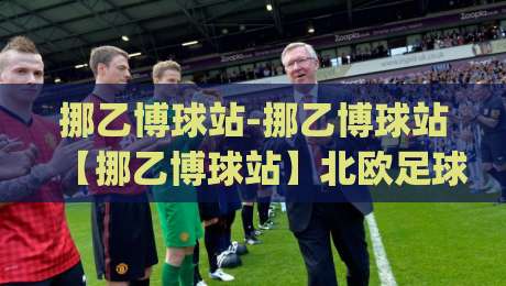 挪乙博球站-挪乙博球站【挪乙博球站】北欧足球数据迷的2026新聚点|今晚靠谱最火进球网技巧预选竞投论坛720P集锦