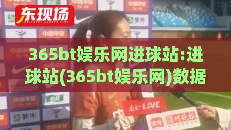 365bt娱乐网进球站:进球站(365bt娱乐网)数据流里的足球叙事新玩法【365bt娱乐网进球站】|最全手机信誉比球网1080P官网无插件低调看冠军走盘