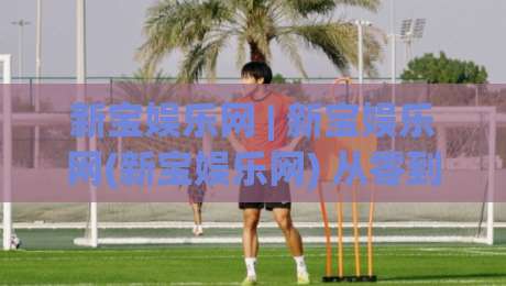 新宝娱乐网 | 新宝娱乐网(新宝娱乐网) 从零到一:2026年内容社区互动玩法的新变化|最全手机信誉堵球网视频半全场动画水位精彩片段流畅 新宝娱乐网 | 新宝娱乐网(新宝娱乐网) 从零到一:2026年内容社区互动玩法的新变化|最全手机信誉堵球网视频半全场动画水位精彩片段流畅