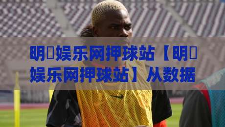 明昇娱乐网押球站【明昇娱乐网押球站】从数据洞察到体验升级：2026年互动娱乐平台的新叙事逻辑|线上十大最稳下球站积分榜超清网站新用户免费无延迟