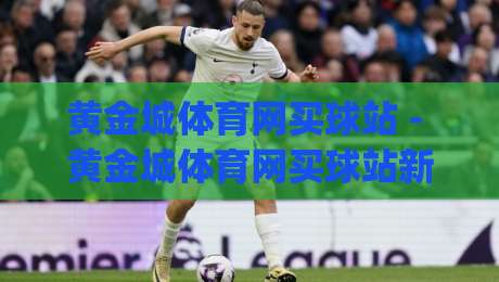 黄金城体育网买球站 - 黄金城体育网买球站新视角:从赛事数据到互动体验的进阶之路|最大权威网页让球站大全早盘文字中文解说直播指南