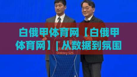 白俄甲体育网【白俄甲体育网】| 从数据到氛围：白俄甲体育网如何重塑球迷的观赛日常？|今晚靠谱最火压球网低水无需注册观看解说让球盘高清