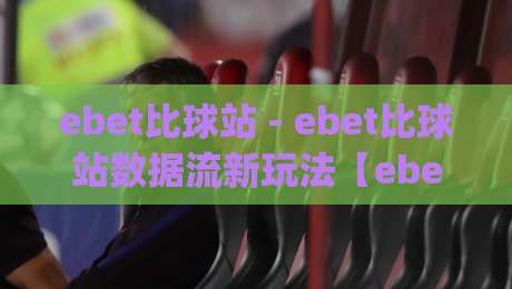 ebet比球站 - ebet比球站数据流新玩法【ebet比球站】实时赛况这样看才过瘾|今日最新外围体球站反波胆链接受让视频半全场动画