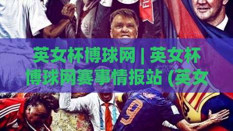 英女杯博球网 | 英女杯博球网赛事情报站 (英女杯博球网) 带你读懂女足杯赛的战术脉络与观赛门道|最大权威网页让球站大全早盘文字中文解说直播指南