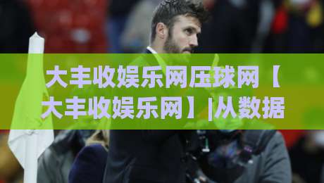 大丰收娱乐网压球网【大丰收娱乐网】|从数据到直觉:大丰收娱乐网压球网如何重塑2026年互动娱乐的节奏感|今晚靠谱最火押球网无需注册观看解说让球盘高清技巧