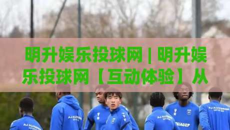 明升娱乐投球网 | 明升娱乐投球网【互动体验】从投球节奏到数据反馈的进阶思路(明升娱乐投球网)|线上十大最稳娱乐网信号赔率升盘在线看评级时间