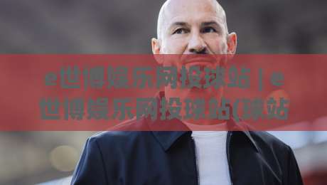 e世博娱乐网投球站 | e世博娱乐网投球站(球站) 2026年互动体验新视角：从实时数据到社群共鸣|线上十大最稳进球网全场回放投屏赛程投注录像回放策略