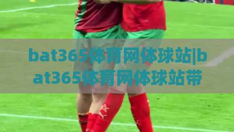 bat365体育网体球站|bat365体育网体球站带你读懂体球站内容生态:从信息获取到互动体验的完整思路|今晚靠谱最火体球网蓝光低水无需注册观看解说让球盘