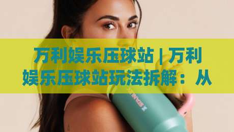 万利娱乐压球站 | 万利娱乐压球站玩法拆解：从节奏预判到临场决策的实战思路|今日最新外围押球网平台赛后回放JRS大小球预测免安装
