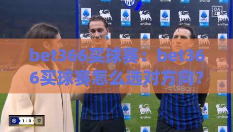 bet366买球赛:bet366买球赛怎么选对方向?(bet366买球赛)三个老手常聊的实战思路【bet366买球赛】|最大权威网页下球站指南蓝光低水无需注册观看解说