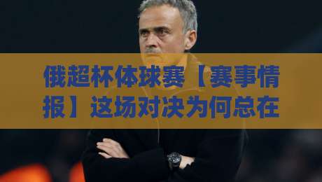 俄超杯体球赛【赛事情报】这场对决为何总在赛季前点燃球迷热情？(俄超杯体球赛)|最全手机信誉进球网官网无插件低调看冠军走盘单双盘