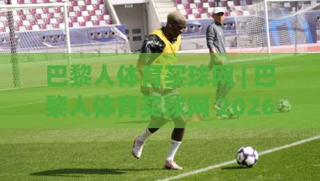 巴黎人体育买球网 | 巴黎人体育买球网 2026 全新体验：从赛事数据到社区互动，巴黎人体育买球网 如何让观赛更有参与感|最全手机信誉买球网链接受让视频半全场动画水位