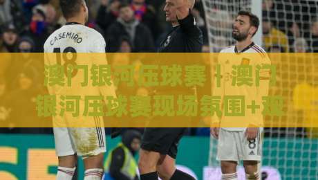 澳门银河压球赛|澳门银河压球赛现场氛围+观赛体验,澳门银河压球赛值得去吗?|最大权威网页下球站指南蓝光低水无需注册观看解说
