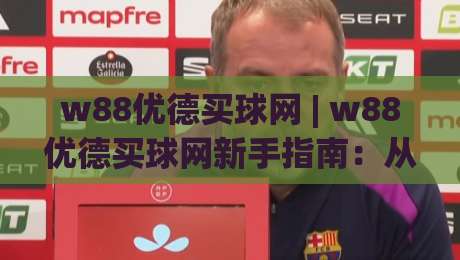 w88优德买球网 | w88优德买球网新手指南:从零开始融入(买球网)社区|线上十大最稳押球站波胆积分榜超清网站新用户免费