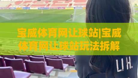 宝威体育网让球站|宝威体育网让球站玩法拆解,宝威体育网让球站资深玩家都在关注哪些细节?|网上热门投球网排名回放无广告全场录像公司比分