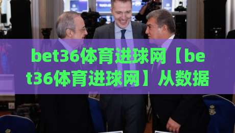 bet36体育进球网【bet36体育进球网】从数据流到临场感:拆解进球信息背后的体验逻辑|最大权威网页进球站观看解说让球盘高清技巧预选