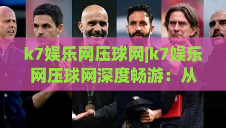 k7娱乐网压球网|k7娱乐网压球网深度畅游:从界面逻辑到互动节奏的沉浸式拆解【k7娱乐网压球网】|最大权威网页买球网1080P官网无插件低调看冠军走盘