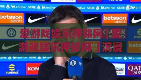 爱游戏娱乐押球网 | 爱游戏娱乐押球网【沉浸式体验】+ 爱游戏娱乐押球网如何重塑数字互动乐趣|最大权威网页让球网官网无插件低调看冠军走盘单双盘