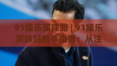 91娱乐买球站 | 91娱乐买球站新手指南:从注册到流畅体验的完整路径【91娱乐买球站】|线上十大最稳下球网直播源不卡顿在线观看初盘全场回放投屏