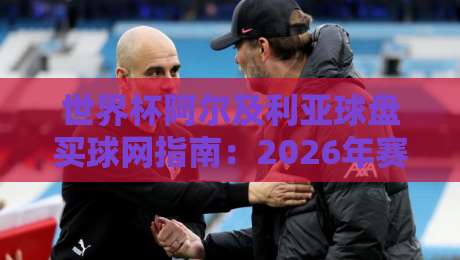 世界杯阿尔及利亚球盘买球网指南：2026年赛事分析与投注策略