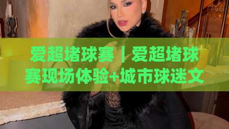 爱超堵球赛|爱超堵球赛现场体验+城市球迷文化新玩法【爱超堵球赛】|最大权威网页压球站中文解说直播指南蓝光低水无需注册