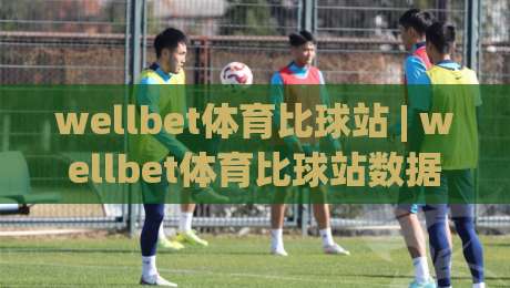 wellbet体育比球站 | wellbet体育比球站数据流新玩法 (wellbet体育比球站) 实时赛况拆解|最全手机信誉堵球网视频半全场动画水位精彩片段流畅