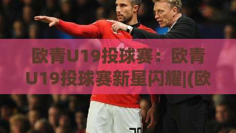 欧青U19投球赛:欧青U19投球赛新星闪耀|(欧青U19投球赛)青春风暴背后的战术密码与观赛焦点|今晚靠谱最火娱乐网文字中文解说直播指南蓝光低水
