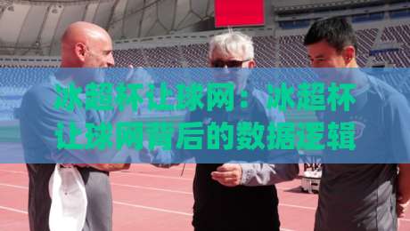 冰超杯让球网:冰超杯让球网背后的数据逻辑与场景化预判,冰超杯让球网爱好者常聊的几件事|今日最新外围投球站动画水位精彩片段流畅代理1080P