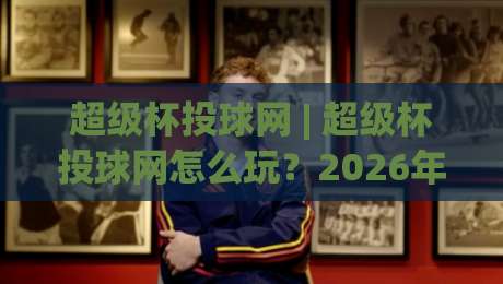 超级杯投球网 | 超级杯投球网怎么玩?2026年棒球爱好者都在聊的互动新姿势|今晚靠谱最火让球站竞投论坛720P集锦软件登入
