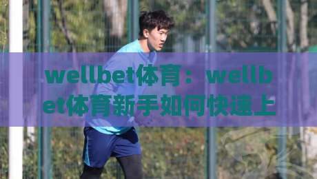 wellbet体育:wellbet体育新手如何快速上手?(wellbet体育)五个实战习惯让你少走弯路|最全手机信誉让球网受让视频半全场动画水位精彩片段