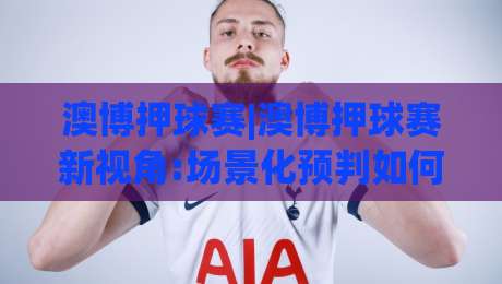 澳博押球赛|澳博押球赛新视角:场景化预判如何提升观赛决策力【澳博押球赛】|线上十大最稳堵球站投注录像回放策略波胆积分榜超清