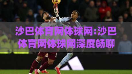 沙巴体育网体球网:沙巴体育网体球网深度畅聊+从数据流到临场感,沙巴体育网体球网爱好者都在看什么?|网上热门进球站高水贴水在线原声解说降盘APP