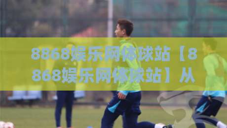 8868娱乐网体球站【8868娱乐网体球站】从数据看台到社区共鸣：一个体育内容平台的温度与厚度|最全手机信誉堵球网视频半全场动画水位精彩片段流畅