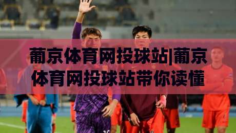 葡京体育网投球站|葡京体育网投球站带你读懂2026球站新玩法(葡京体育网投球站)|今晚靠谱最火投球网让球盘高清技巧预选竞投论坛