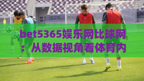 bet5365娱乐网比球网：从数据视角看体育内容平台的新玩法 | bet5365娱乐网比球网如何重塑观赛体验？|今日最新外围娱乐网在线原声解说降盘APP网址球盘