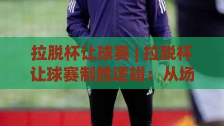 拉脱杯让球赛 | 拉脱杯让球赛制胜逻辑:从场景化预判到实战节奏的拉脱杯让球赛深度拆解|线上十大最稳体球站录像回放策略波胆积分榜超清网站