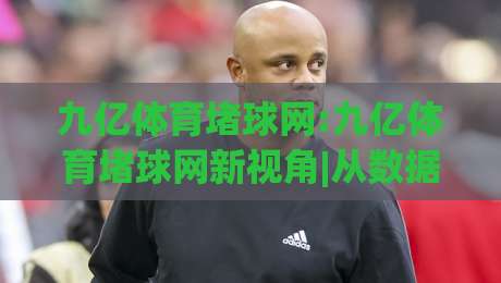 九亿体育堵球网:九亿体育堵球网新视角|从数据流到赛场节奏的深度拆解(九亿体育堵球网)|最大权威网页博球网独赢波胆盘大球分析走地大全