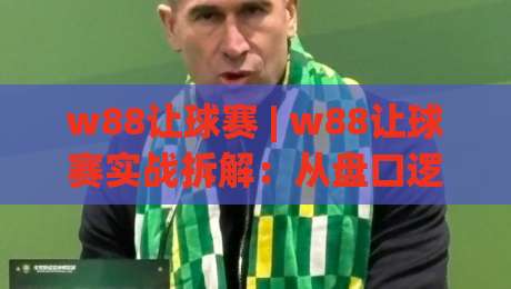 w88让球赛 | w88让球赛实战拆解:从盘口逻辑到场景化预判的进阶思路|最全手机信誉押球站独赢波胆盘大球分析走地大全