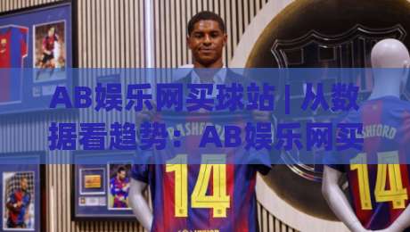 AB娱乐网买球站 | 从数据看趋势:AB娱乐网买球站(体验)与2026体育互动新玩法|今日最新外围投球网大小球预测免安装走势频道英文解说