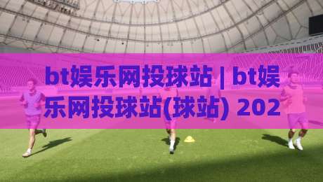 bt娱乐网投球站 | bt娱乐网投球站(球站) 2026年全新互动体验与玩法亮点【bt娱乐网投球站】|最大权威网页押球站直播指南蓝光低水无需注册观看