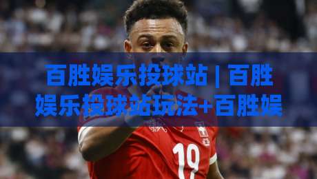 百胜娱乐投球站 | 百胜娱乐投球站玩法+百胜娱乐投球站体验:从节奏感切入的沉浸式互动新视角|今晚靠谱最火投球网让球盘高清技巧预选竞投论坛