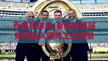 百盛压球站,百盛压球站如何融入现代工业场景?【百盛压球站】从物料成型到产线协同的实用思路|今日最新外围堵球网APP网址球盘平台赛后回放JRS