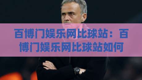 百博门娱乐网比球站:百博门娱乐网比球站如何重塑球迷观赛体验?百博门娱乐网比球站背后藏着哪些巧思|最大权威网页押球网走盘单双盘独赢波胆盘大球分析