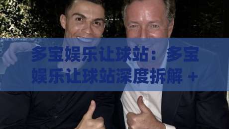 多宝娱乐让球站:多宝娱乐让球站深度拆解 + 让球站(多宝娱乐)底层逻辑与实战思路|最大权威网页让球站大全早盘文字中文解说直播指南