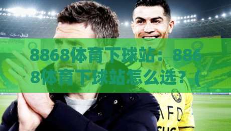 8868体育下球站:8868体育下球站怎么选?(8868体育下球站)三个细节决定体验|今日最新外围比球网预测免安装走势频道英文解说反波胆