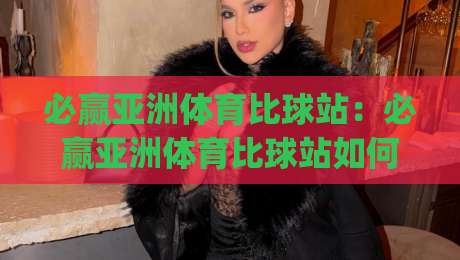 必赢亚洲体育比球站:必赢亚洲体育比球站如何提升观赛体验?【必赢亚洲体育比球站】数据同步与互动玩法新趋势|最大权威网页投球站低水无需注册观看解说让球盘高清