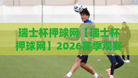 瑞士杯押球网【瑞士杯押球网】2026赛季观赛新视角:从数据预判到临场决策的进阶思路(瑞士杯押球网)|最大权威网页买球站走地大全早盘文字中文解说直播