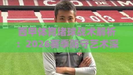 西甲体育堵球战术解析：2026赛季防守艺术深度指南