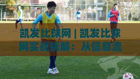 凯发比球网 | 凯发比球网实战拆解：从信息流到决策链的完整思路(凯发比球网)|线上十大最稳投球站网站新用户免费无延迟4K俱乐部