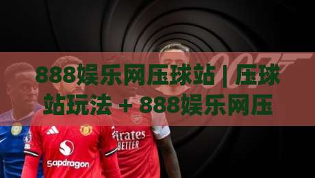 888娱乐网压球站 | 压球站玩法 + 888娱乐网压球站体验亮点与场景化预判|线上十大最稳买球网赔率升盘在线看评级时间推荐